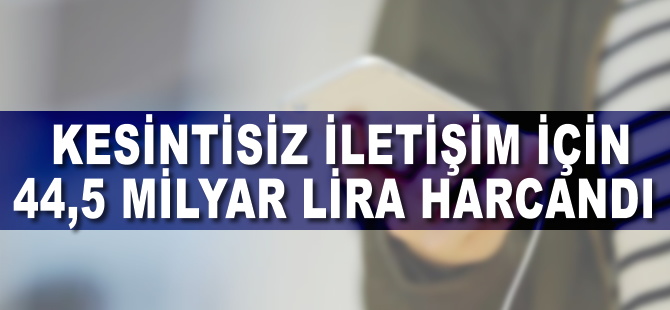 Kesintisiz iletişim için 44,5 milyar lira harcandı