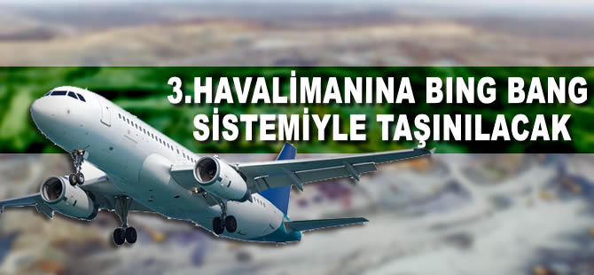 Üçüncü havalimanına 'bing bang' sistemiyle taşınılacak