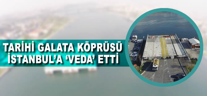 Tarihi Galata Köprüsü İstanbul’a ‘veda’ etti