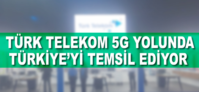 Türk Telekom 5G yolunda Türkiye'yi temsil ediyor