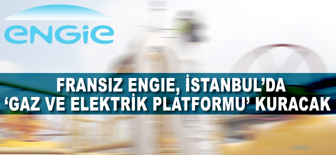 Fransız Engie, İstanbul'da 'gaz ve elektrik ticaret platformu' kuracak