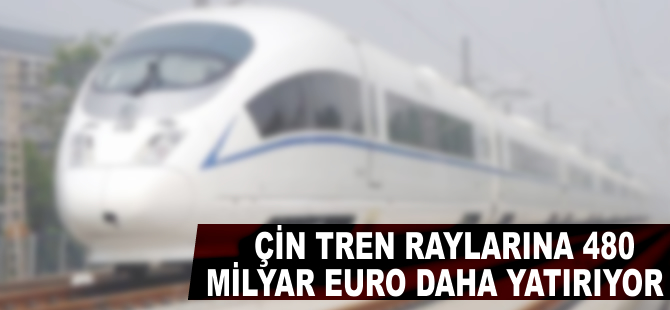 Çin tren raylarına 480 milyar euro daha yatırıyor