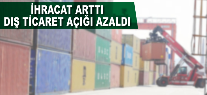 İhracat arttı, dış ticaret açığı azaldı