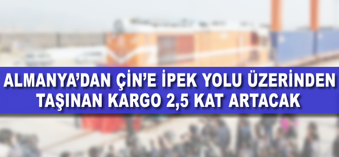 Çin ile Almanya arasında taşınan kargo 2.5 kat artacak