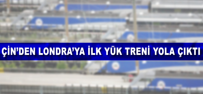 Çin'den Londra'ya ilk yük treni yola çıktı