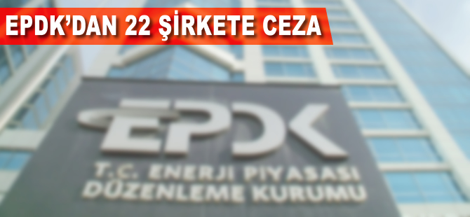 EPDK'dan 22 şirkete 8,65 milyon liralık ceza