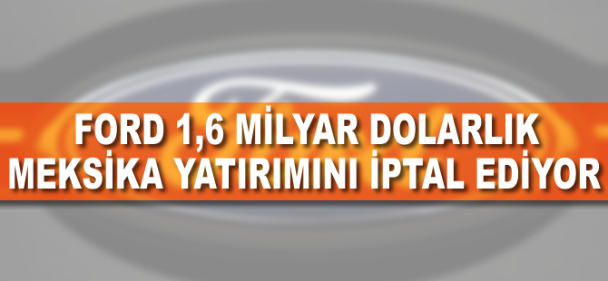 Ford, 1,6 milyar dolarlık Meksika yatırımını iptal ediyor