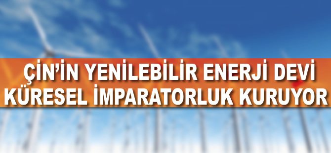 Çin'in yenilenebilir enerji devi küresel imparatorluk kuruyor