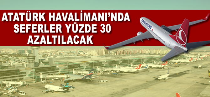 Atatürk Havalimanı'nda uçuşlar yüzde 30 azaltılıyor