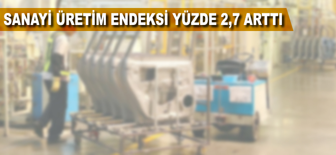 Sanayi üretimi yüzde 2,7 arttı