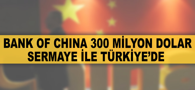 Bank of China 300 milyon dolarlık ödenmiş sermayeyi Türkiye'ye getirdi