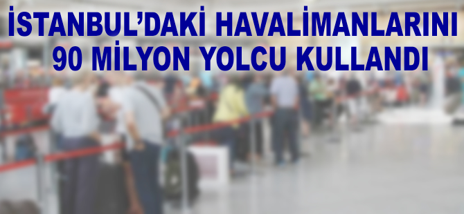 İstanbul'daki havalimanlarını 90 milyon yolcu kullandı