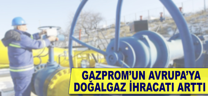 Gazprom'un Avrupa'ya doğalgaz ihracatı arttı