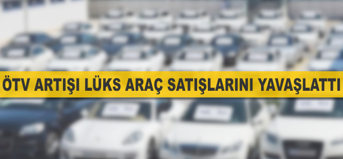 Lüks araç satışları ÖTV artışıyla frene bastı