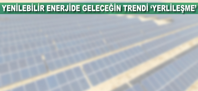 Yenilenebilir enerjide geleceğin trendi 'yerlileşme'