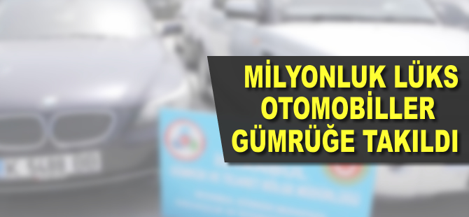Milyonluk lüks otomobiller gümrüğe takıldı