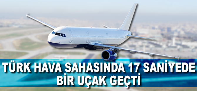 Türk hava sahasından 17 saniyede bir uçak geçti