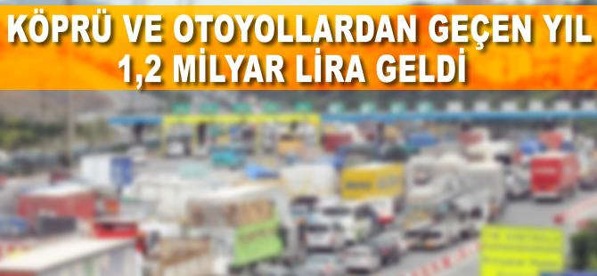 Köprü ve otoyollardan geçen yıl 1,2 milyar lira geldi