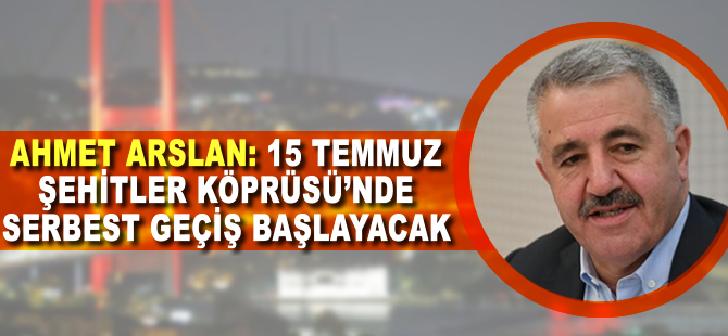 Ahmet Arslan: 15 Temmuz Şehitler Köprüsü'nde serbest geçiş başlayacak