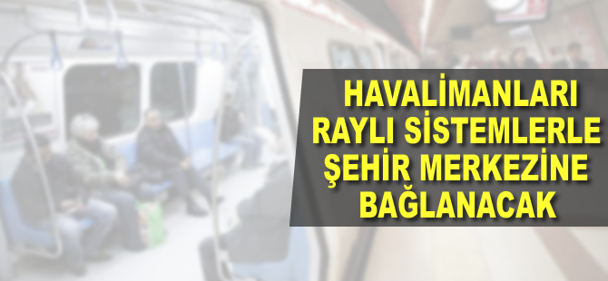 Havalimanları raylı sistemle şehir merkezlerine bağlanacak