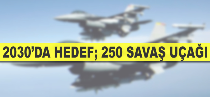 2030'da hedef; 250 savaş uçağı