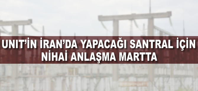 Unit'in İran'da yapacağı santral için nihai anlaşma martta