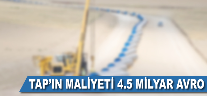 TAP'ın maliyeti 4,5 milyar avro