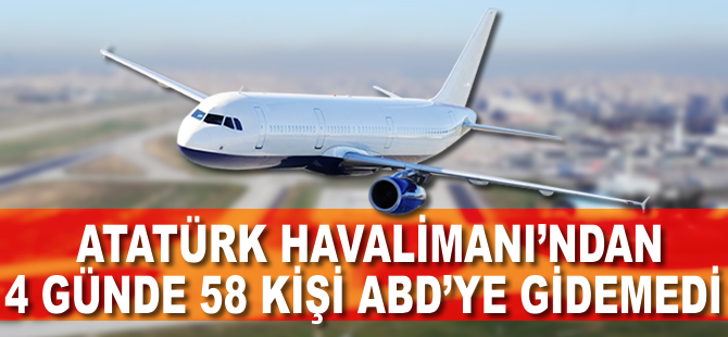 Atatürk Havalimanı'ndan 4 günde 58 kişi ABD'ye gidemedi