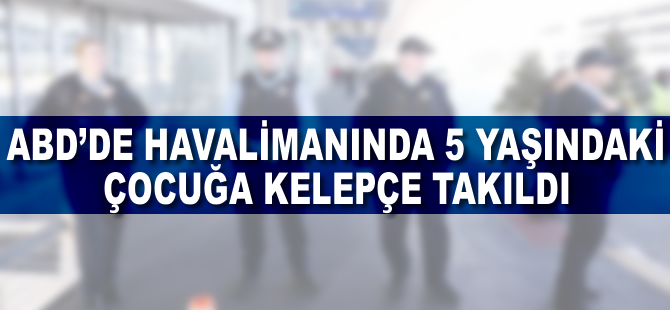 ABD'de havalimanında 5 yaşındaki çocuğa kelepçe takıldı