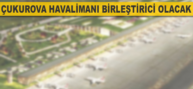 Çukurova Havalimanı birleştirici olacak