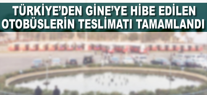 Türkiye'den Gine'ye hibe edilen otobüslerin teslimatı tamamlandı