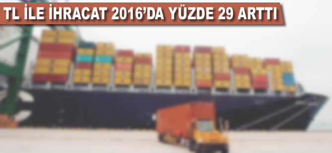 TL ile ihracat 2016'da yüzde 29 arttı