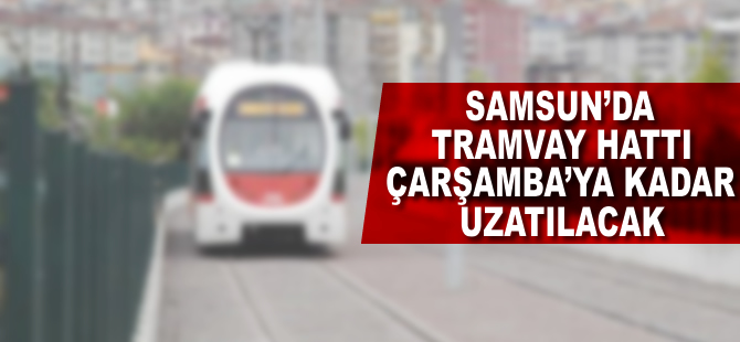 Samsun'da tramvay hattı Çarşamba'ya kadar uzatılacak