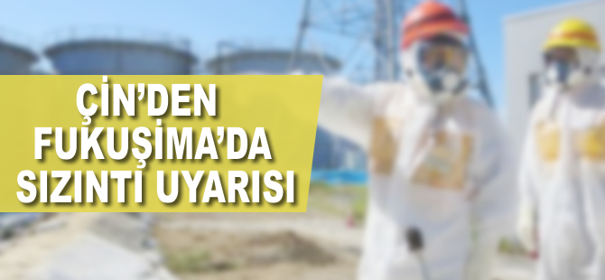 Çin'den Fukuşima'da sızıntı uyarısı