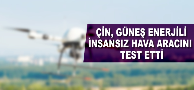 Çin, güneş enerjisiyle çalışan insansız hava aracını test etti