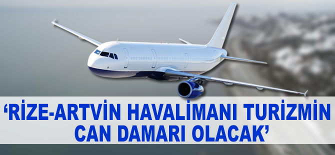 'Rize-Artvin Havalimanı turizmin can damarı olacak'