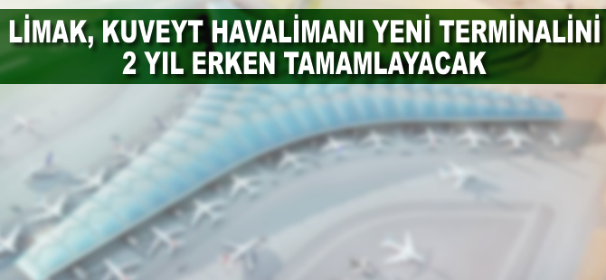 Limak, Kuveyt Havalimanı yeni terminalini 2 yıl erken tamamlayacak