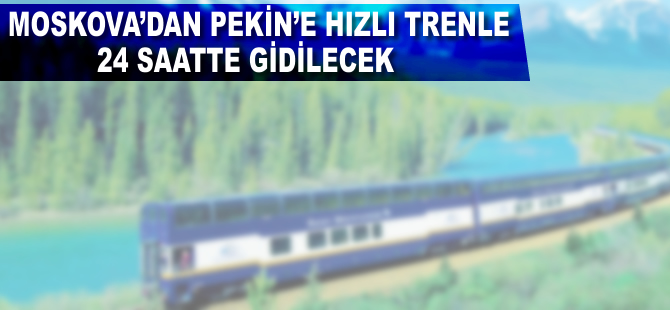 Moskova'dan Pekin'e hızlı trenle 24 saatte gidilecek
