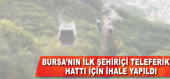 Bursa'nın ilk 'Şehiriçi Teleferik Hattı İhalesi' yapıldı