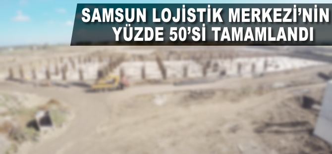Samsun Lojistik Merkezi’nin yüzde 50’si tamamlandı