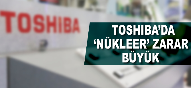 Japon devi Toshiba’da “nükleer” zarar büyük!