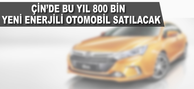 Çin'de 2017'de 800 bin yeni enerjili otomobil satılacak