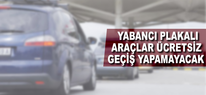 Yabancı plakalı araçlar ücretsiz geçiş yapamayacak