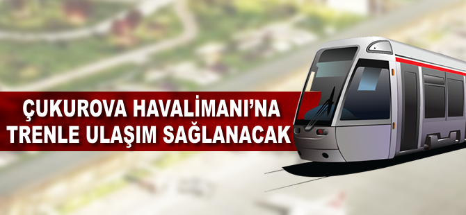 Çukurova Havalimanı'na trenle ulaşım sağlanacak