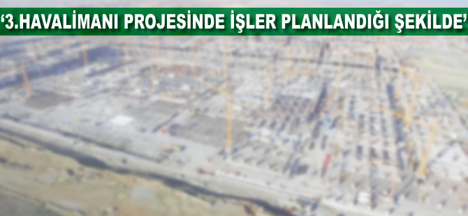 '3. Havalimanı projesinde tüm işler planlandığı şekilde'
