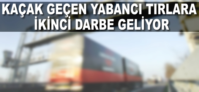 Kaçak geçen yabancı TIR'a ikinci darbe geliyor