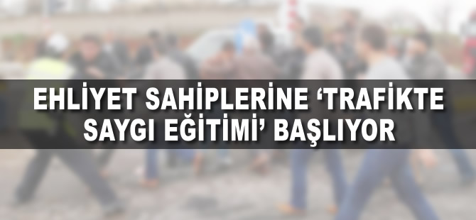 Ehliyet sahiplerine 'trafikte saygı eğitimi' başlıyor