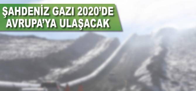 'Şahdeniz gazı 2018'de Türkiye'ye 2020'de Avrupa'ya ulaşacak'
