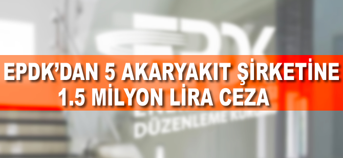 EPDK'dan 5 akaryakıt şirketine 1,5 milyon lira ceza