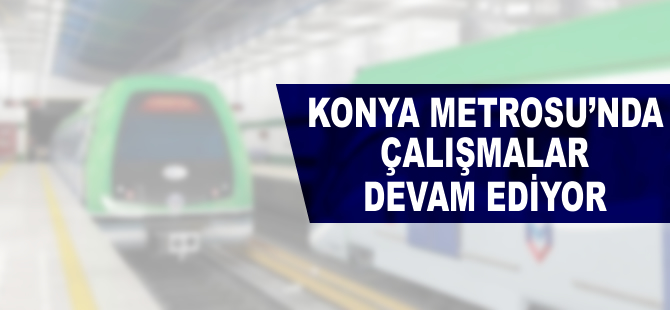 Konya metrosu için çalışmalar tüm hızıyla devam ediyor